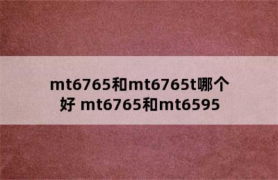 mt6765和mt6765t哪个好 mt6765和mt6595